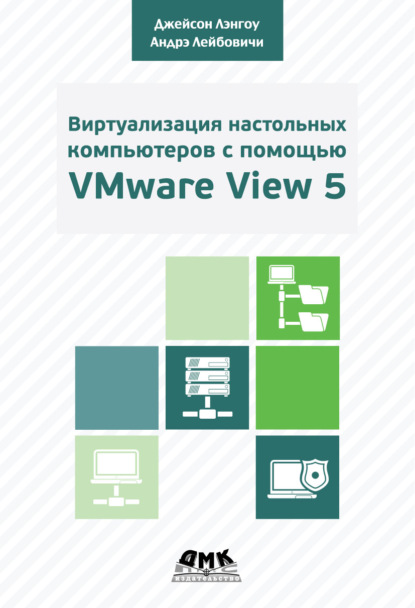 Виртуализация настольных компьютеров с помощью VMware View 5. Полное руководство по планированию и проектированию решений на базе VMware View 5 — Андрэ Лейбовичи