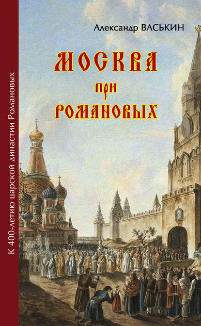 Москва при Романовых. К 400-летию царской династии Романовых — Александр Васькин