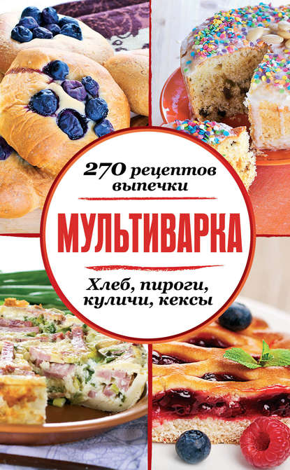Мультиварка. 270 рецептов выпечки: Хлеб, пироги, куличи, кексы — Сборник рецептов