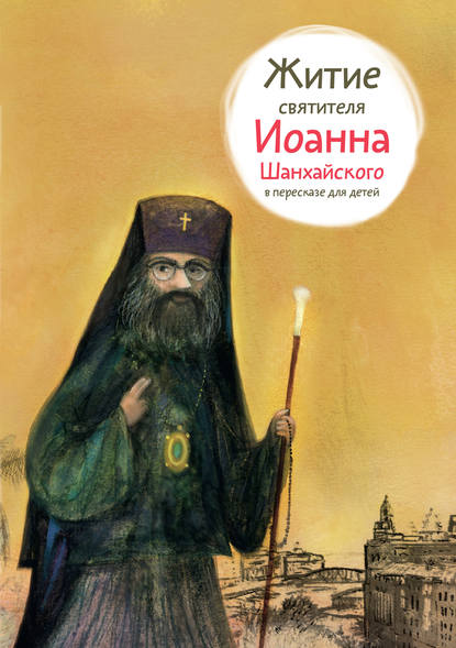 Житие святителя Иоанна Шанхайского в пересказе для детей — Александр Ткаченко
