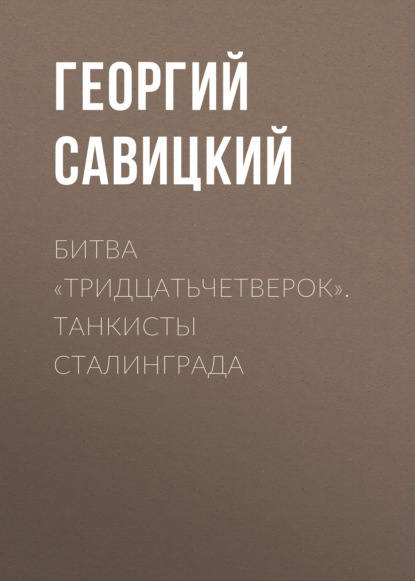 Битва «тридцатьчетверок». Танкисты Сталинграда — Георгий Савицкий