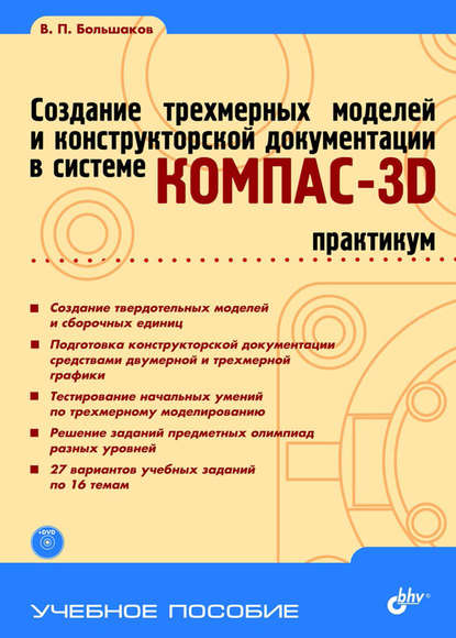 Создание трехмерных моделей и конструкторской документации в системе КОМПАС-3D. Практикум — В. П. Большаков