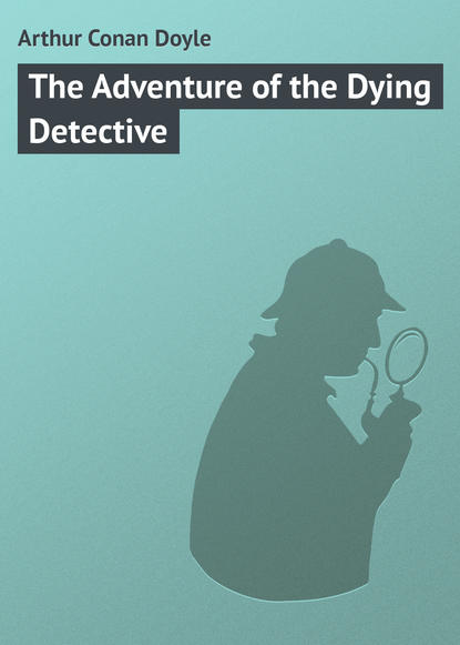 The Adventure of the Dying Detective — Артур Конан Дойл