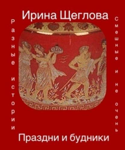 Праздни и будники (сборник) — Ирина Щеглова
