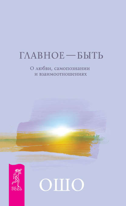 Главное – быть. О любви, самопознании и взаимоотношениях — Бхагаван Шри Раджниш (Ошо)