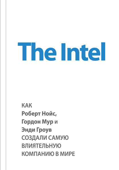 The Intel: как Роберт Нойс, Гордон Мур и Энди Гроув создали самую влиятельную компанию в мире — Майкл Мэлоун