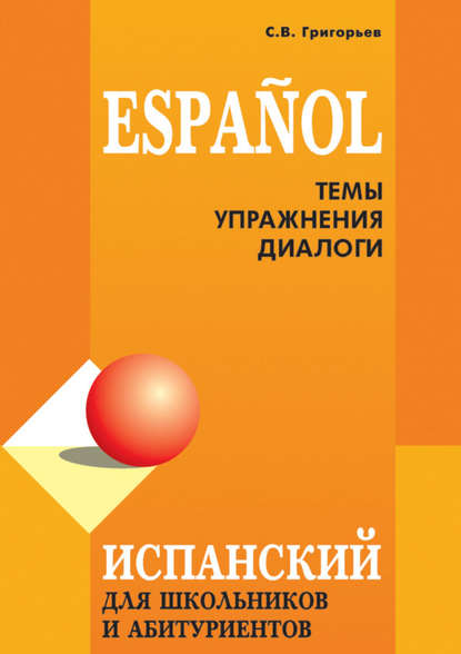 Испанский язык для школьников и абитуриентов: темы, упражнения, диалоги — С. В. Григорьев