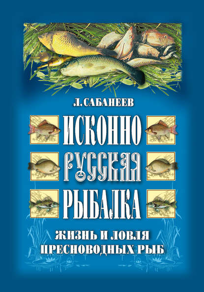 Исконно русская рыбалка: Жизнь и ловля пресноводных рыб — Леонид Сабанеев