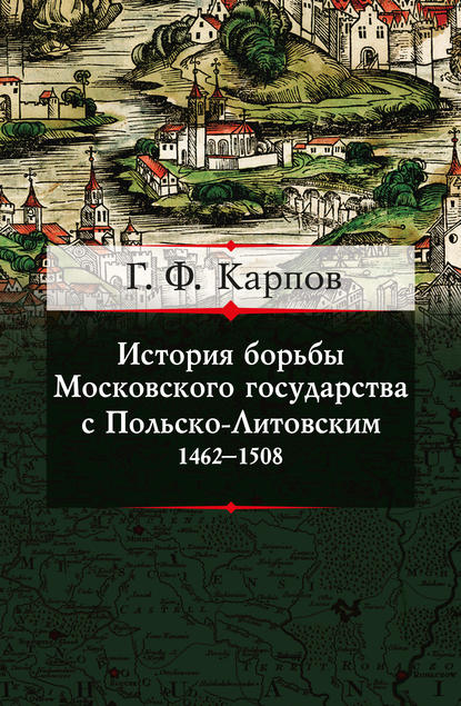 История борьбы Московского государства с Польско-Литовским. 1462–1508 — Г. Ф. Карпов