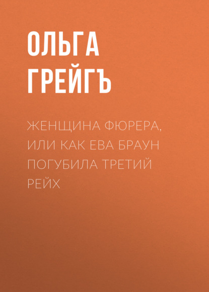 Женщина фюрера, или Как Ева Браун погубила Третий рейх — Ольга Грейгъ