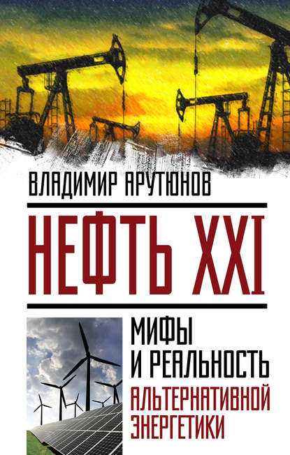 Нефть XXI. Мифы и реальность альтернативной энергетики — В. С. Арутюнов