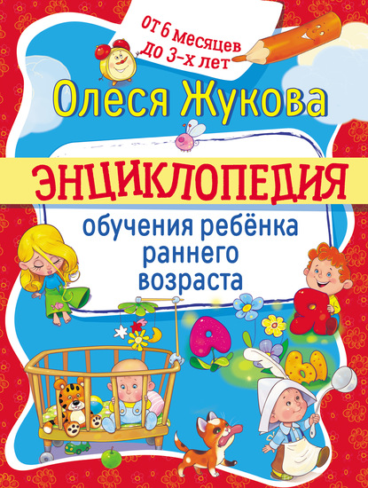 Энциклопедия обучения ребёнка раннего возраста. От 6 месяцев до 3 лет — Олеся Жукова