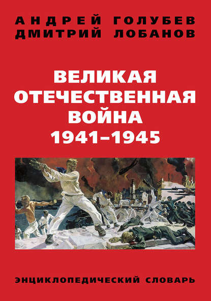 Великая Отечественная война 1941–1945 гг. Энциклопедический словарь — Андрей Голубев