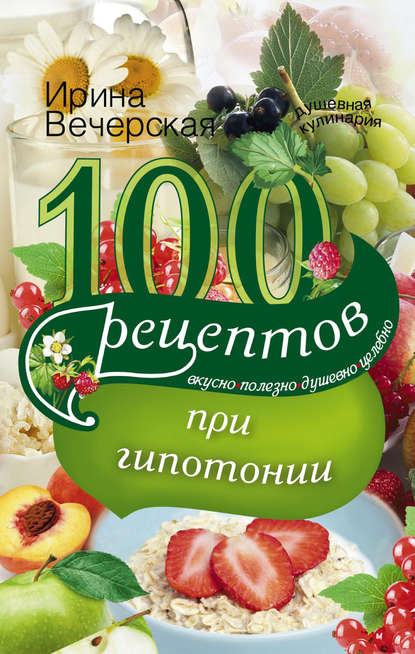100 рецептов при гипотонии. Вкусно, полезно, душевно, целебно — Ирина Вечерская