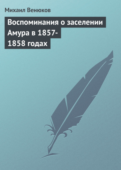 Воспоминания о заселении Амура в 1857-1858 годах — Михаил Венюков