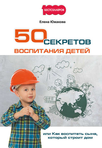 50 секретов воспитания детей, или Как воспитать сына, который строит дом — Елена Южакова