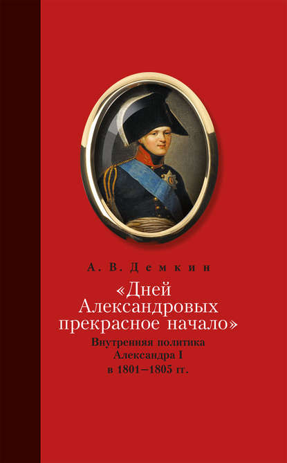 «Дней Александровых прекрасное начало…»: Внутренняя политика Александра I в 1801–1805 гг. — Андрей Дёмкин