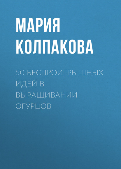 50 беспроигрышных идей в выращивании огурцов — Мария Колпакова