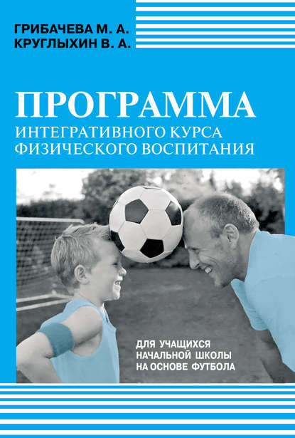Программа интегративного курса физического воспитания. Для учащихся начальной школы на основе футбола — М. А. Грибачева
