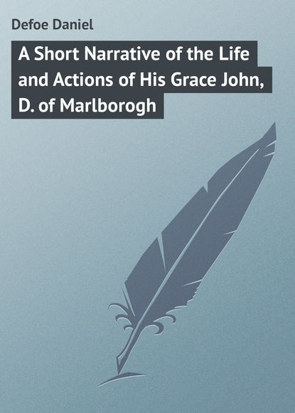 A Short Narrative of the Life and Actions of His Grace John, D. of Marlborogh — Даниэль Дефо