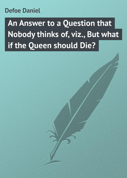 An Answer to a Question that Nobody thinks of, viz., But what if the Queen should Die? — Даниэль Дефо
