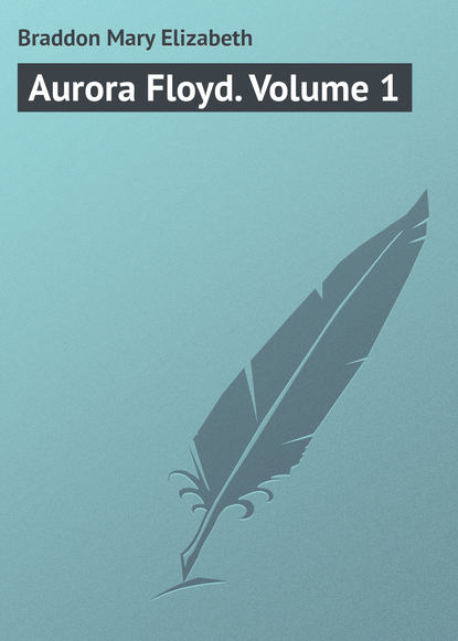 Aurora Floyd. Volume 1 — Мэри Элизабет Брэддон