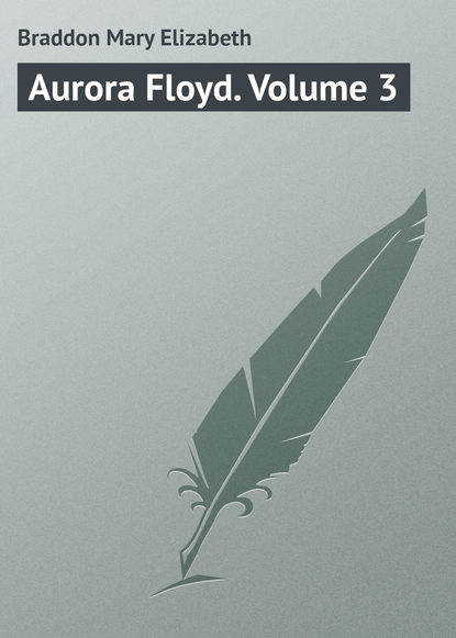 Aurora Floyd. Volume 3 — Мэри Элизабет Брэддон