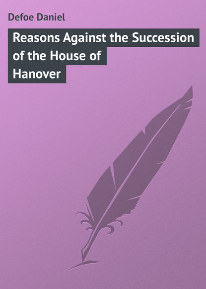 Reasons Against the Succession of the House of Hanover — Даниэль Дефо