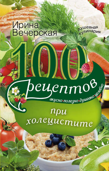 100 рецептов при холецистите. Вкусно, полезно, душевно, целебно — Ирина Вечерская