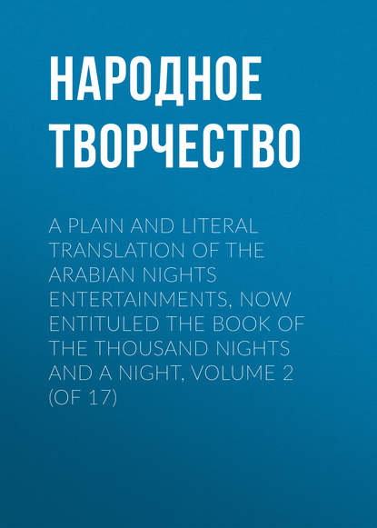 A plain and literal translation of the Arabian nights entertainments, now entituled The Book of the Thousand Nights and a Night, Volume 2 (of 17) — Народное творчество