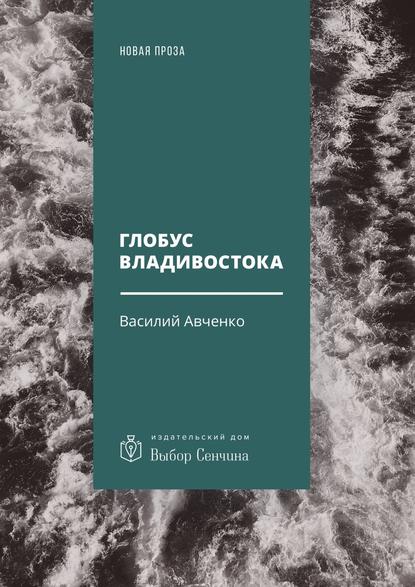 Глобус Владивостока. Краткий разговорник-путеводитель. Комментарий к ненаписанному роману — Василий Авченко