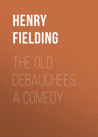 The Old Debauchees. A Comedy — Генри Филдинг