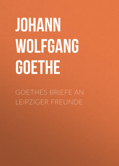 Goethes Briefe an Leipziger Freunde — Иоганн Вольфганг фон Гёте