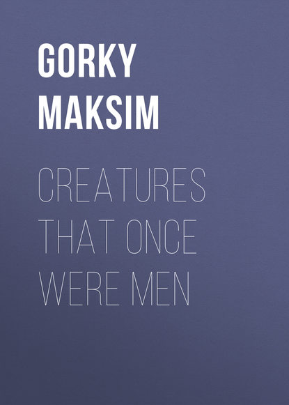 Creatures That Once Were Men — Максим Горький