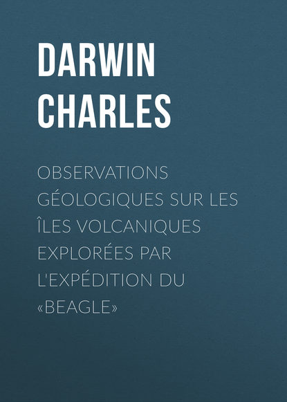 Observations G?ologiques sur les ?les Volcaniques Explor?es par l'Exp?dition du «Beagle» — Чарльз Дарвин