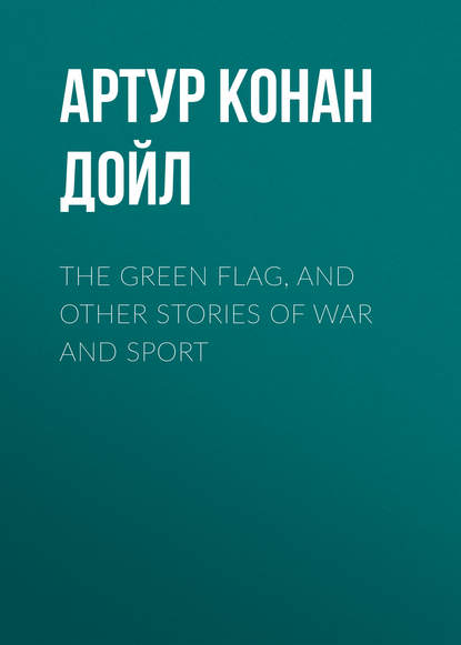 The Green Flag, and Other Stories of War and Sport — Артур Конан Дойл