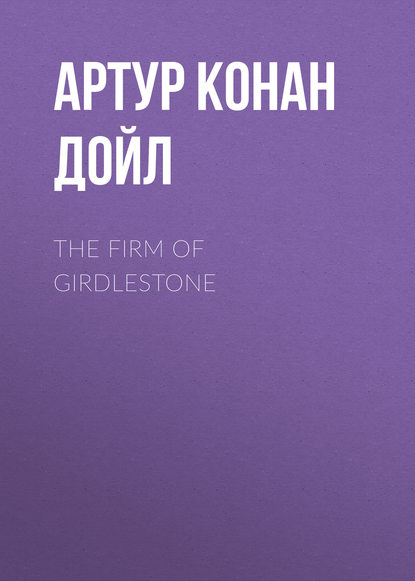 The Firm of Girdlestone — Артур Конан Дойл