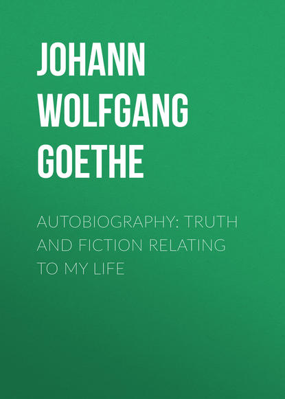 Autobiography: Truth and Fiction Relating to My Life — Иоганн Вольфганг фон Гёте