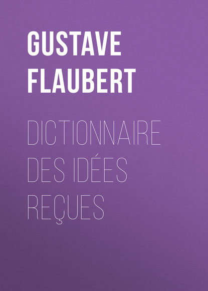 Dictionnaire des id?es re?ues — Гюстав Флобер