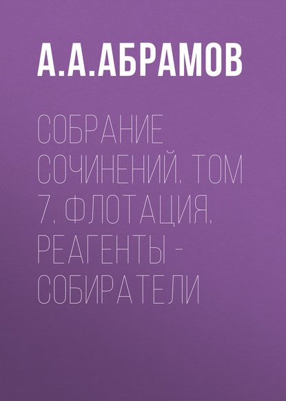 Собрание сочинений. Том 7. Флотация. Реагенты – собиратели — А. А. Абрамов