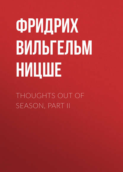 Thoughts Out of Season, Part II — Фридрих Вильгельм Ницше