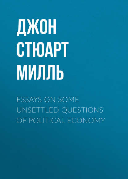 Essays on some unsettled Questions of Political Economy — Джон Стюарт Милль