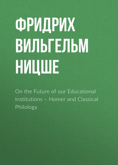 On the Future of our Educational Institutions – Homer and Classical Philology — Фридрих Вильгельм Ницше