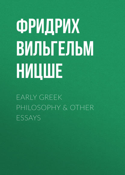 Early Greek Philosophy & Other Essays — Фридрих Вильгельм Ницше