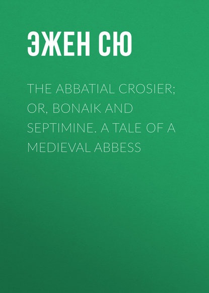 The Abbatial Crosier; or, Bonaik and Septimine. A Tale of a Medieval Abbess — Эжен Сю