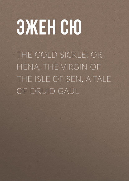 The Gold Sickle; Or, Hena, The Virgin of The Isle of Sen. A Tale of Druid Gaul — Эжен Сю
