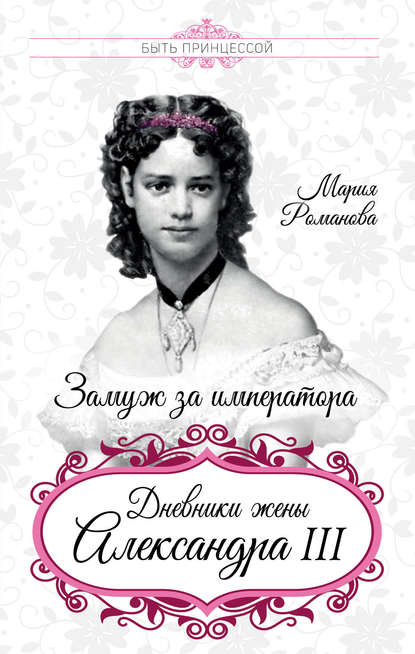 Замуж за императора. Дневники жены Александра III — Мария Федоровна Романова