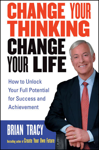 Change Your Thinking, Change Your Life. How to Unlock Your Full Potential for Success and Achievement — Брайан Трейси