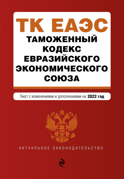 Таможенный кодекс Евразийского экономического союза. Текст с изменениями и дополнениями на 2022 год — Группа авторов