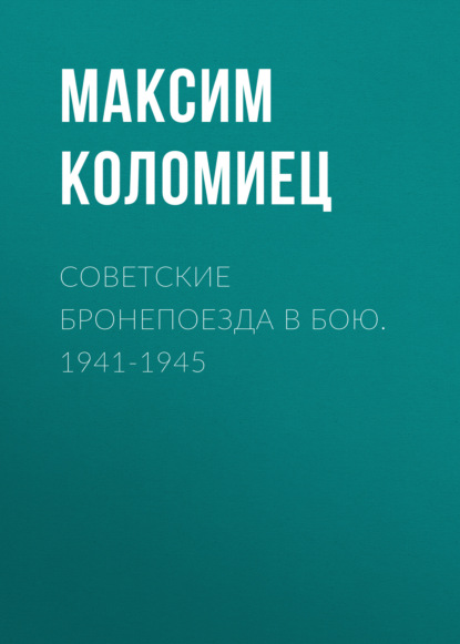 Советские бронепоезда в бою. 1941-1945 — Максим Коломиец